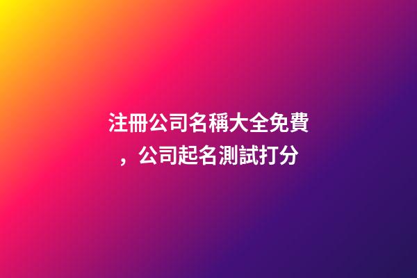 注冊公司名稱大全免費，公司起名測試打分